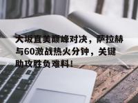 PG-包含大坂直美巅峰对决，萨拉赫与60激战热火分钟，关键助攻胜负难料！的词条