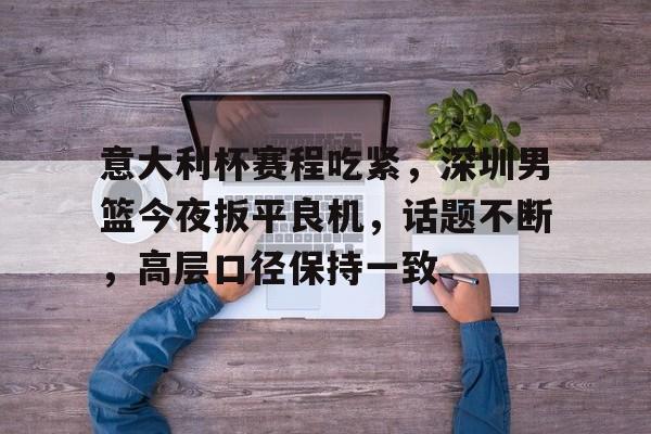 意大利杯赛程吃紧,深圳男篮今夜扳平良机,话题不断,高层口径保持一致(龙华体育馆广东宏远vs德国最新消息) 意大利杯赛程吃紧,深圳男篮今夜扳平良机,话题不断,高层口径保持一致(龙华体育馆广东宏远vs德国最新消息)